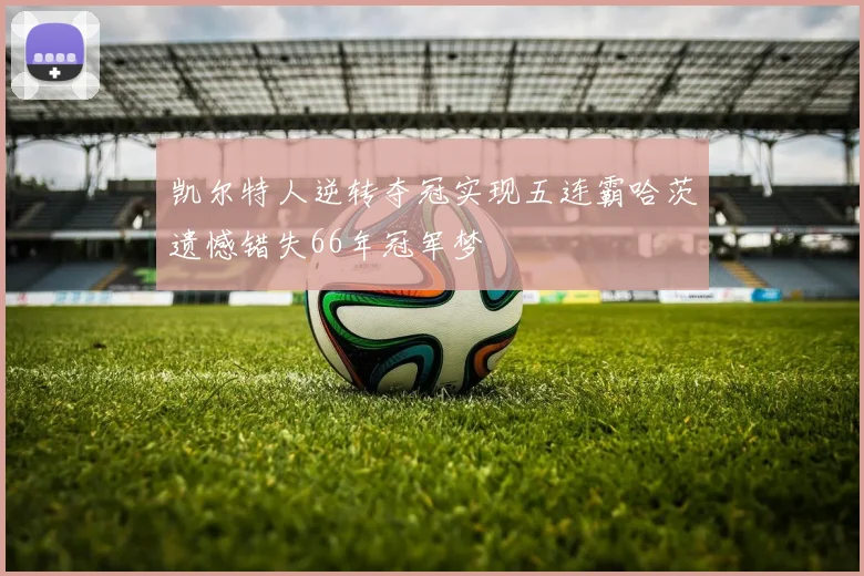 凯尔特人逆转夺冠实现五连霸哈茨遗憾错失66年冠军梦