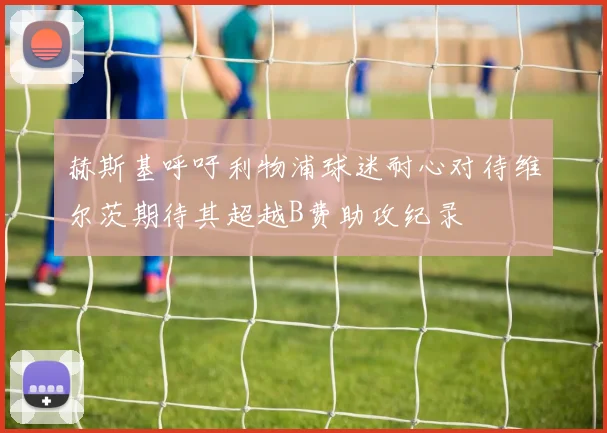 赫斯基呼吁利物浦球迷耐心对待维尔茨期待其超越B费助攻纪录