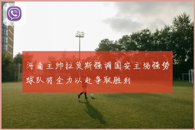 河南主帅拉莫斯强调国安主场强势球队将全力以赴争取胜利