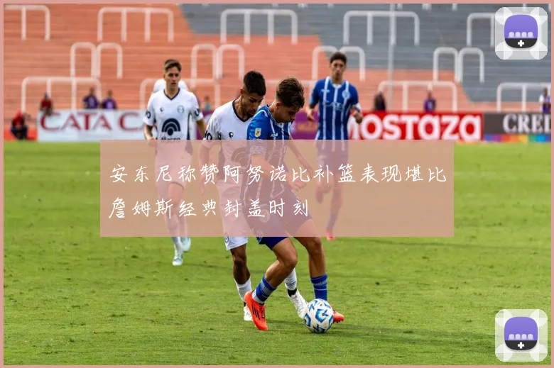 安东尼称赞阿努诺比补篮表现堪比詹姆斯经典封盖时刻
