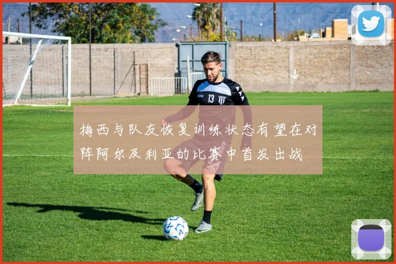 梅西与队友恢复训练状态有望在对阵阿尔及利亚的比赛中首发出战