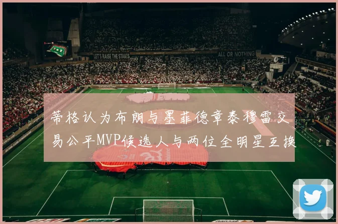 蒂格认为布朗与墨菲德章泰穆雷交易公平MVP候选人与两位全明星互换合理性分析
