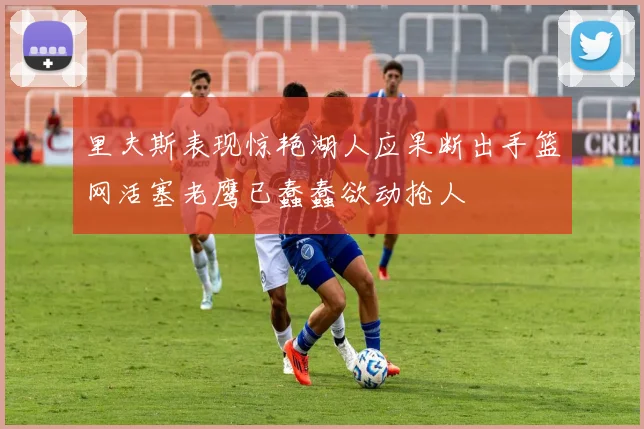 里夫斯表现惊艳湖人应果断出手篮网活塞老鹰已蠢蠢欲动抢人