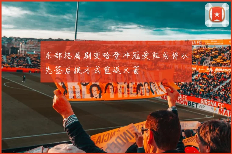 东部格局剧变哈登冲冠受阻或将以先签后换方式重返火箭