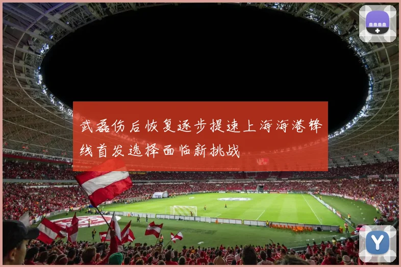 武磊伤后恢复逐步提速上海海港锋线首发选择面临新挑战