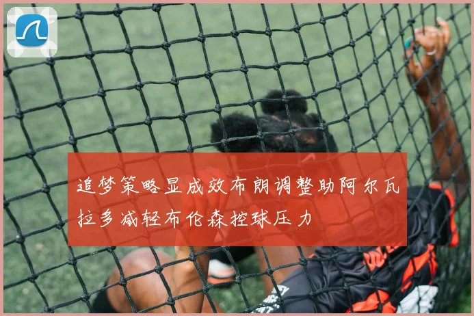 追梦策略显成效布朗调整助阿尔瓦拉多减轻布伦森控球压力