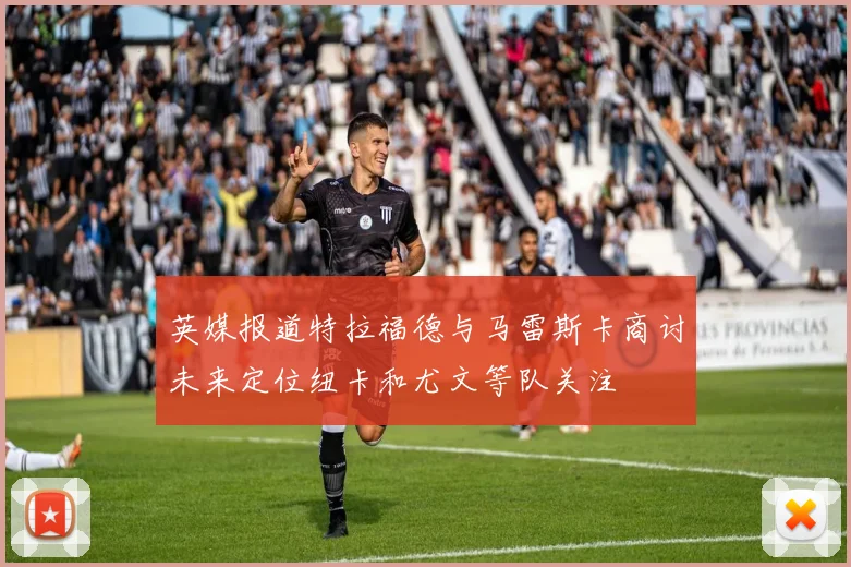 英媒报道特拉福德与马雷斯卡商讨未来定位纽卡和尤文等队关注