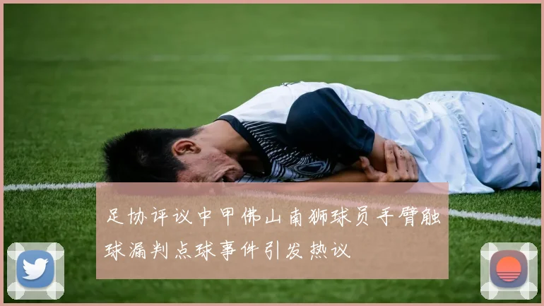 足协评议中甲佛山南狮球员手臂触球漏判点球事件引发热议