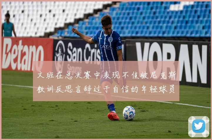 文班在总决赛中表现不佳被尼克斯教训反思言辞过于自信的年轻球员成长之路
