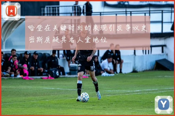 哈登在关键时刻的表现引发争议史密斯质疑其名人堂地位