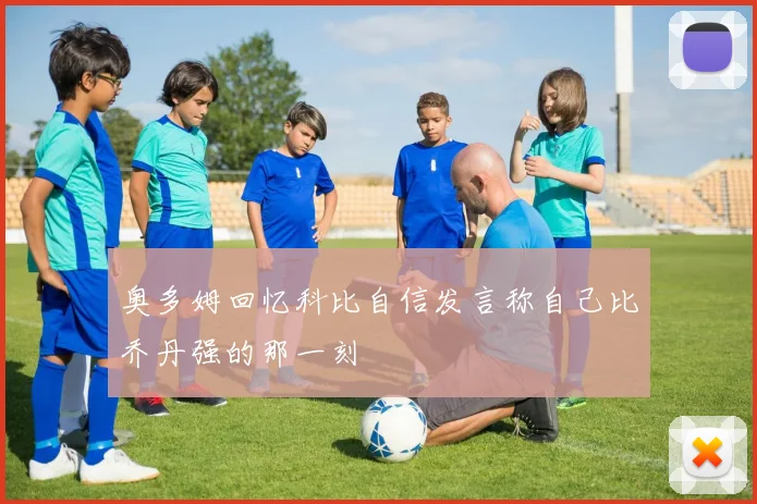 奥多姆回忆科比自信发言称自己比乔丹强的那一刻