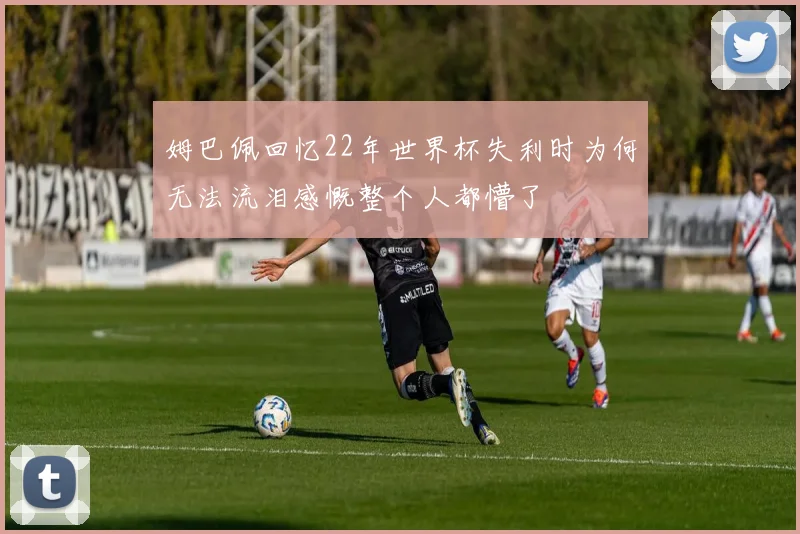 姆巴佩回忆22年世界杯失利时为何无法流泪感慨整个人都懵了