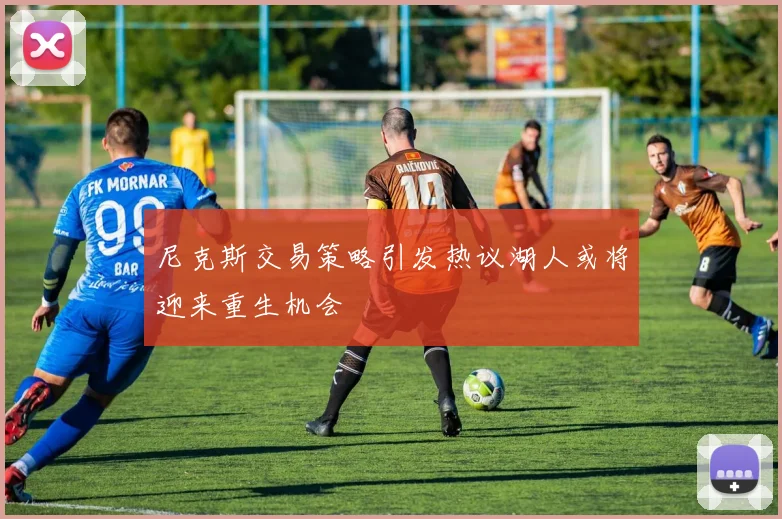 尼克斯交易策略引发热议湖人或将迎来重生机会