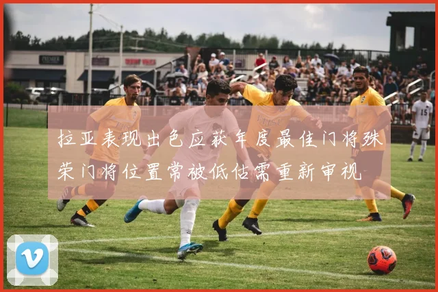 拉亚表现出色应获年度最佳门将殊荣门将位置常被低估需重新审视