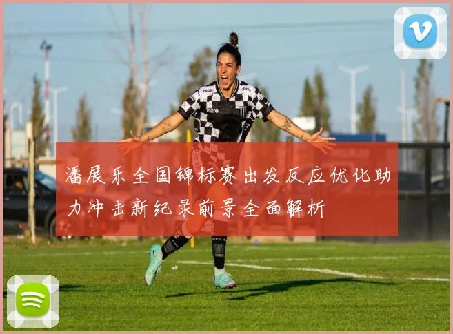 潘展乐全国锦标赛出发反应优化助力冲击新纪录前景全面解析