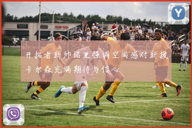 开拓者新帅诺里强调空间感对新援卡尔森充满期待与信心